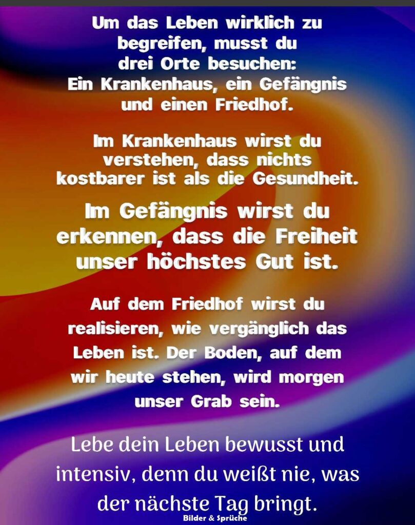 Lebe dein Leben bewusst und intensiv, denn du weisst nie, was der nächste Tag bringt.