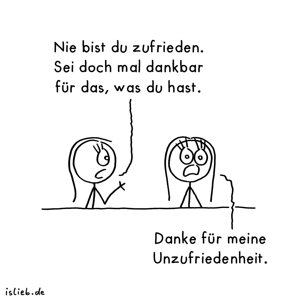 Nie bist du zufrieden. Sei doch mal dankbar für das, was du hast.